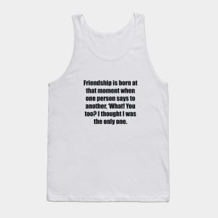 Friendship is born at that moment when one person says to another, ‘What! You too I thought I was the only one Tank Top